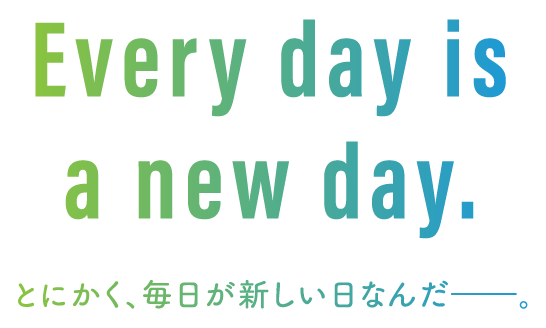 Every day is a new day.とにかく、毎日が新しい日なんだ――。